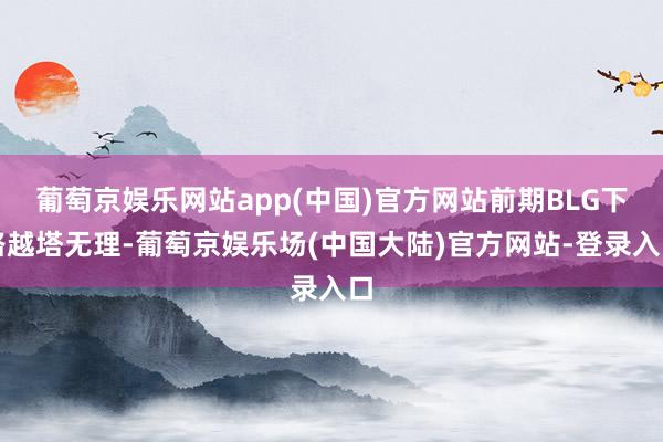 葡萄京娱乐网站app(中国)官方网站前期BLG下路越塔无理-葡萄京娱乐场(中国大陆)官方网站-登录入口