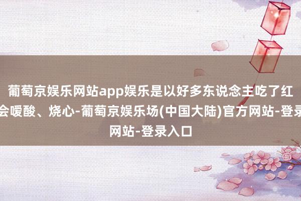 葡萄京娱乐网站app娱乐是以好多东说念主吃了红薯都会嗳酸、烧心-葡萄京娱乐场(中国大陆)官方网站-登录入口