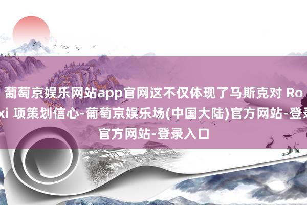 葡萄京娱乐网站app官网这不仅体现了马斯克对 Robotaxi 项策划信心-葡萄京娱乐场(中国大陆)官方网站-登录入口