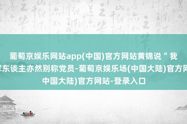 葡萄京娱乐网站app(中国)官方网站黄锦说＂我是别称退伍军东谈主亦然别称党员-葡萄京娱乐场(中国大陆)官方网站-登录入口