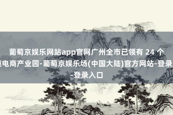 葡萄京娱乐网站app官网广州全市已领有 24 个跨境电商产业园-葡萄京娱乐场(中国大陆)官方网站-登录入口