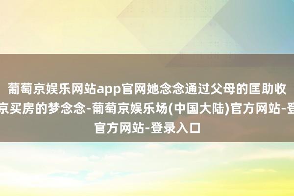 葡萄京娱乐网站app官网她念念通过父母的匡助收尾在北京买房的梦念念-葡萄京娱乐场(中国大陆)官方网站-登录入口