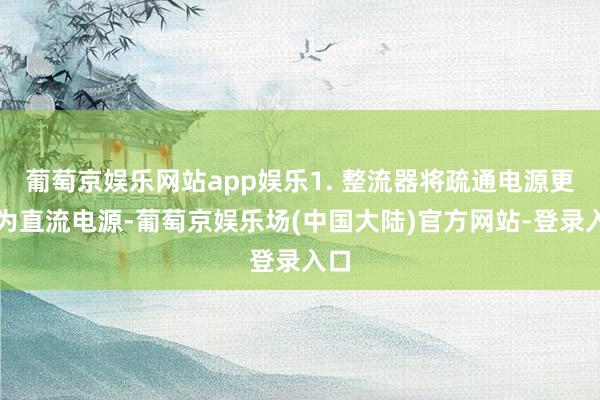 葡萄京娱乐网站app娱乐1. 整流器将疏通电源更始为直流电源-葡萄京娱乐场(中国大陆)官方网站-登录入口