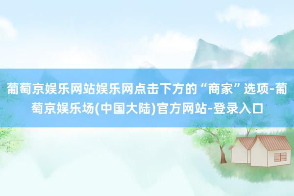 葡萄京娱乐网站娱乐网点击下方的“商家”选项-葡萄京娱乐场(中国大陆)官方网站-登录入口