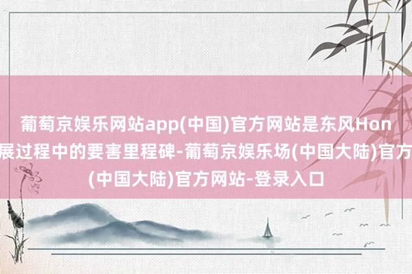 葡萄京娱乐网站app(中国)官方网站是东风Honda计谋转型发展过程中的要害里程碑-葡萄京娱乐场(中国大陆)官方网站-登录入口