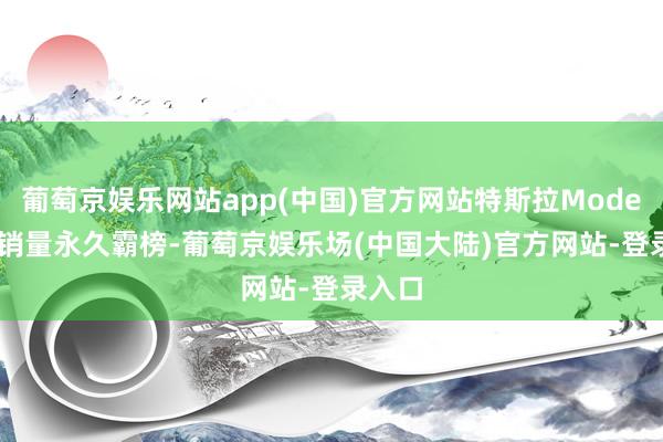 葡萄京娱乐网站app(中国)官方网站特斯拉Model Y月销量永久霸榜-葡萄京娱乐场(中国大陆)官方网站-登录入口