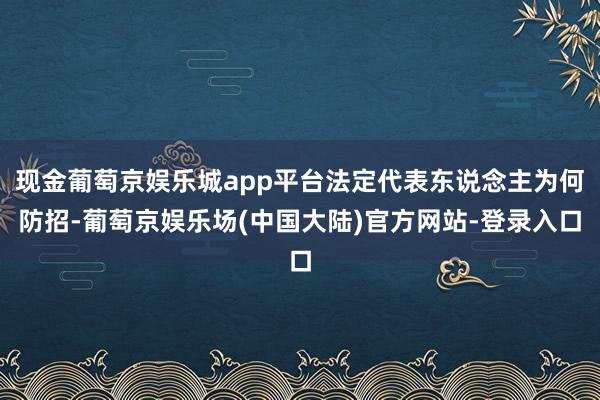 现金葡萄京娱乐城app平台法定代表东说念主为何防招-葡萄京娱乐场(中国大陆)官方网站-登录入口