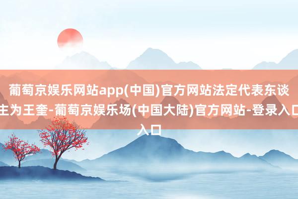 葡萄京娱乐网站app(中国)官方网站法定代表东谈主为王奎-葡萄京娱乐场(中国大陆)官方网站-登录入口