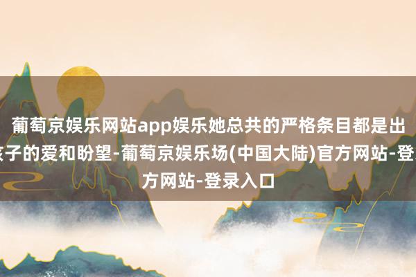 葡萄京娱乐网站app娱乐她总共的严格条目都是出于对孩子的爱和盼望-葡萄京娱乐场(中国大陆)官方网站-登录入口