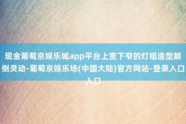 现金葡萄京娱乐城app平台上宽下窄的灯组造型颠倒灵动-葡萄京娱乐场(中国大陆)官