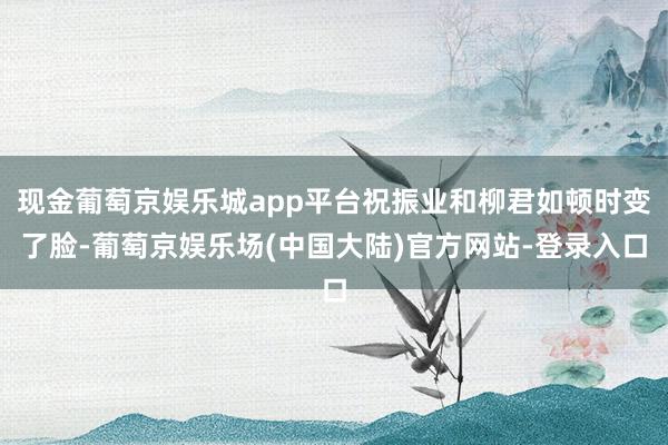 现金葡萄京娱乐城app平台祝振业和柳君如顿时变了脸-葡萄京娱乐场(中国大陆)官方网站-登录入口