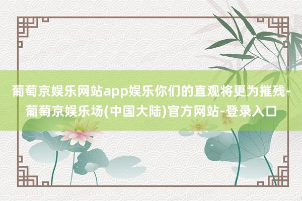 葡萄京娱乐网站app娱乐你们的直观将更为摧残-葡萄京娱乐场(中国大陆)官方网站-登录入口