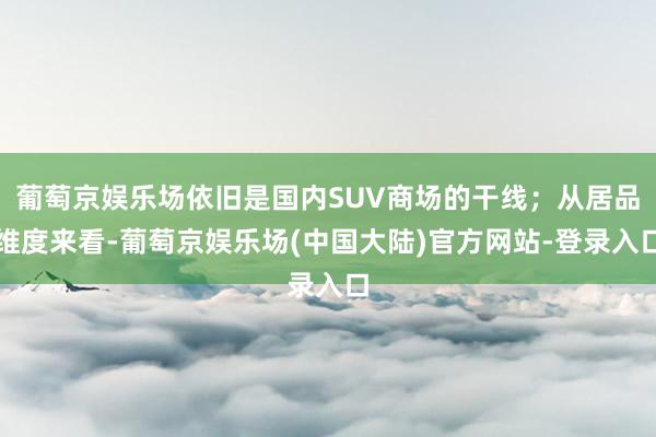 葡萄京娱乐场依旧是国内SUV商场的干线；从居品维度来看-葡萄京娱乐场(中国大陆)