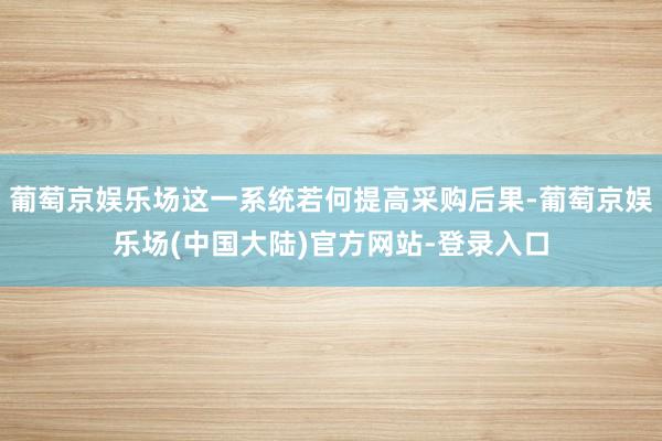 葡萄京娱乐场这一系统若何提高采购后果-葡萄京娱乐场(中国大陆)官方网站-登录入口