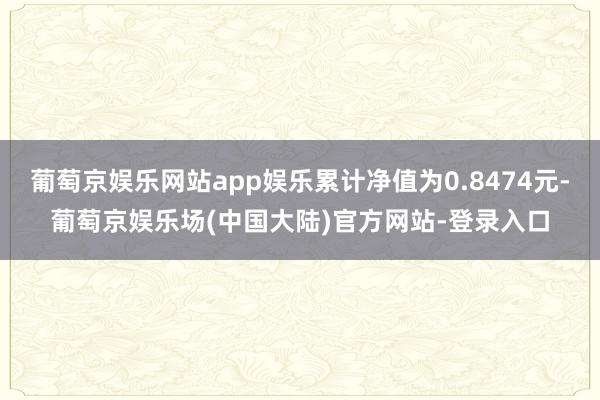 葡萄京娱乐网站app娱乐累计净值为0.8474元-葡萄京娱乐场(中国大陆)官方网