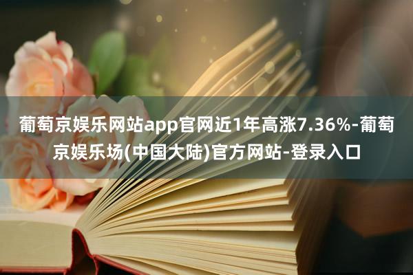 葡萄京娱乐网站app官网近1年高涨7.36%-葡萄京娱乐场(中国大陆)官方网站-