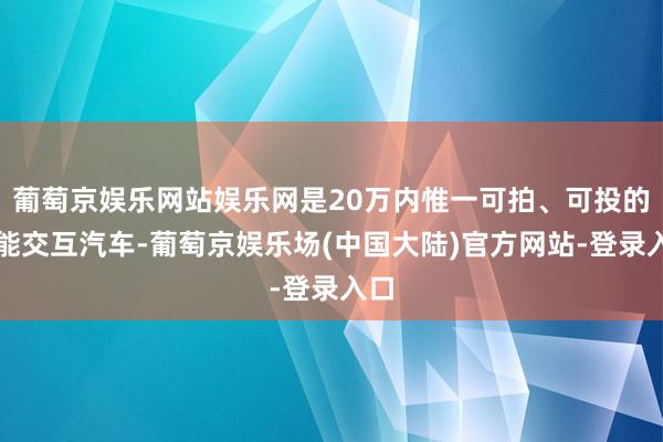 葡萄京娱乐网站娱乐网是20万内惟一可拍、可投的智能交互汽车-葡萄京娱乐场(中国大