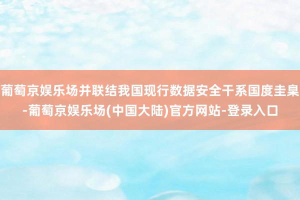 葡萄京娱乐场并联结我国现行数据安全干系国度圭臬-葡萄京娱乐场(中国大陆)官方网站